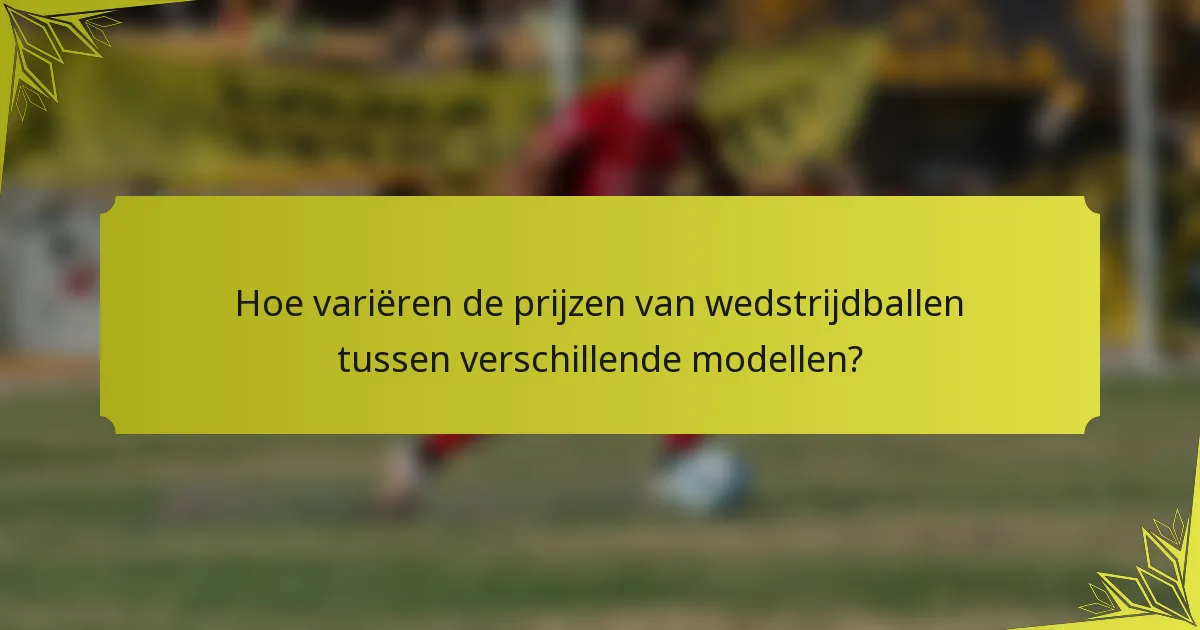 Hoe variëren de prijzen van wedstrijdballen tussen verschillende modellen?
