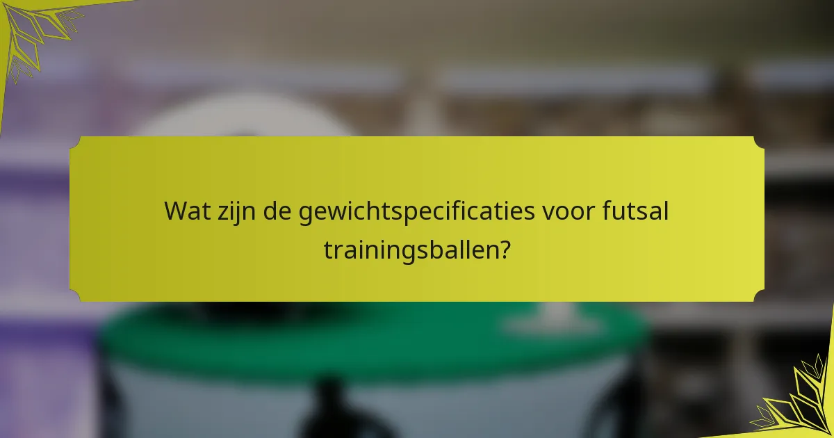 Wat zijn de gewichtspecificaties voor futsal trainingsballen?