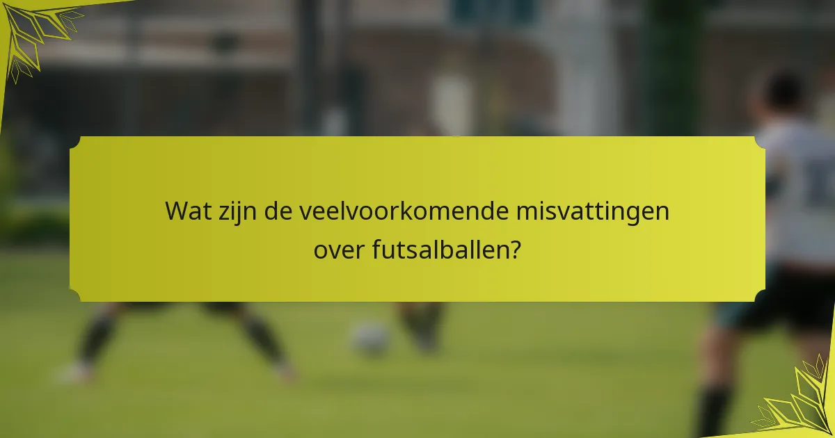 Wat zijn de veelvoorkomende misvattingen over futsalballen?
