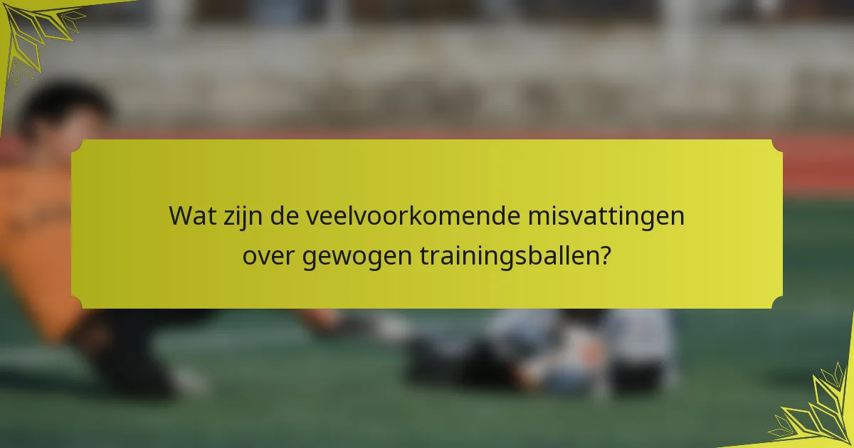 Wat zijn de veelvoorkomende misvattingen over gewogen trainingsballen?