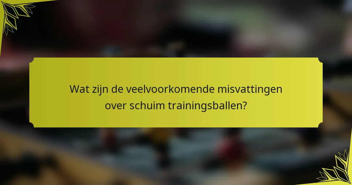 Wat zijn de veelvoorkomende misvattingen over schuim trainingsballen?