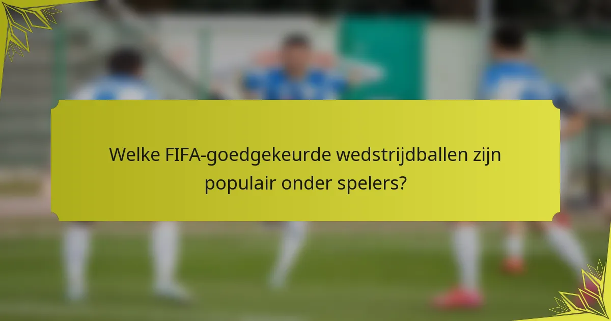 Welke FIFA-goedgekeurde wedstrijdballen zijn populair onder spelers?