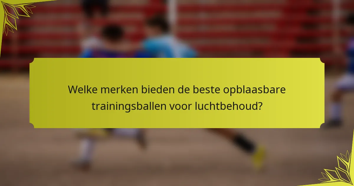 Welke merken bieden de beste opblaasbare trainingsballen voor luchtbehoud?