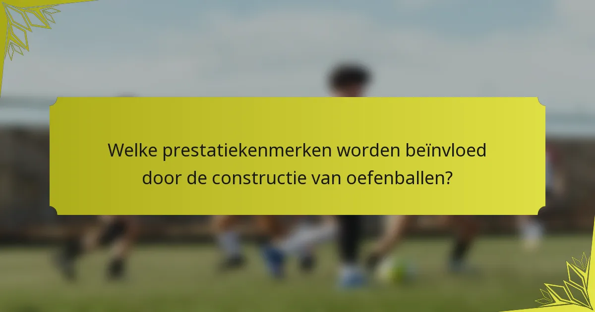 Welke prestatiekenmerken worden beïnvloed door de constructie van oefenballen?