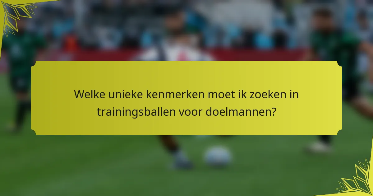 Welke unieke kenmerken moet ik zoeken in trainingsballen voor doelmannen?
